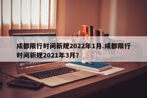 成都限行时间新规2022年1月.成都限行时间新规2021年3月？