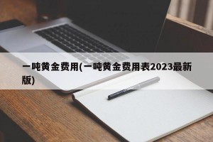 一吨黄金费用(一吨黄金费用表2023最新版)