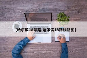 【哈尔滨18号路,哈尔滨18路线路图】