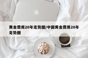 黄金费用20年走势图/中国黄金费用20年走势图