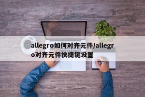 allegro如何对齐元件/allegro对齐元件快捷键设置