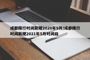 成都限行时间新规2020年9月/成都限行时间新规2021年5月时间段