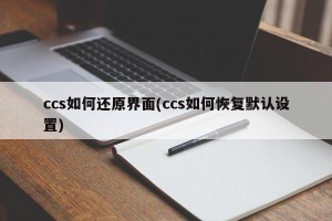 ccs如何还原界面(ccs如何恢复默认设置)