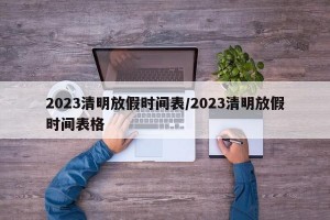 2023清明放假时间表/2023清明放假时间表格