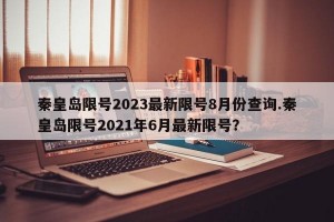 秦皇岛限号2023最新限号8月份查询.秦皇岛限号2021年6月最新限号？