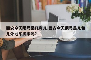 西安今天限号是几和几.西安今天限号是几和几外地车牌限吗？