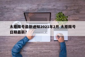 太原限号最新通知2021年2月.太原限号日期最新？