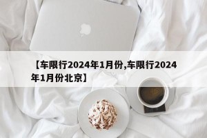 【车限行2024年1月份,车限行2024年1月份北京】