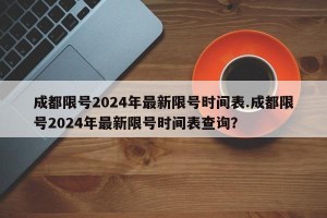 成都限号2024年最新限号时间表.成都限号2024年最新限号时间表查询？