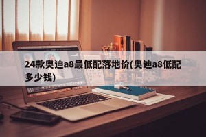 24款奥迪a8最低配落地价(奥迪a8低配多少钱)