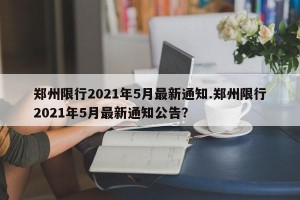 郑州限行2021年5月最新通知.郑州限行2021年5月最新通知公告？