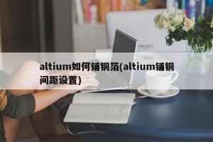 altium如何铺铜箔(altium铺铜间距设置)