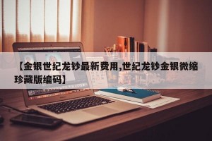 【金银世纪龙钞最新费用,世纪龙钞金银微缩珍藏版编码】