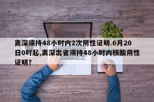 离深须持48小时内2次阴性证明.6月20日0时起,离深出省须持48小时内核酸阴性证明？