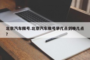 北京汽车限号.北京汽车限号早几点到晚几点？