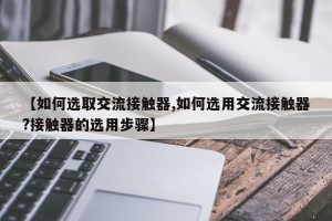 【如何选取交流接触器,如何选用交流接触器?接触器的选用步骤】