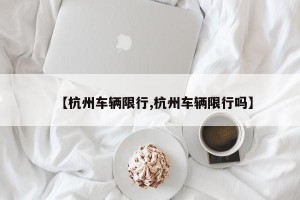 【杭州车辆限行,杭州车辆限行吗】