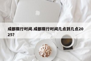 成都限行时间.成都限行时间几点到几点2025？