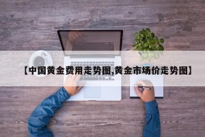 【中国黄金费用走势图,黄金市场价走势图】