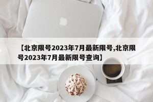 【北京限号2023年7月最新限号,北京限号2023年7月最新限号查询】