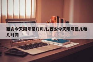 西安今天限号是几和几/西安今天限号是几和几时间