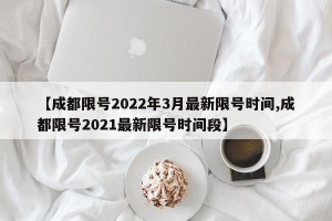 【成都限号2022年3月最新限号时间,成都限号2021最新限号时间段】