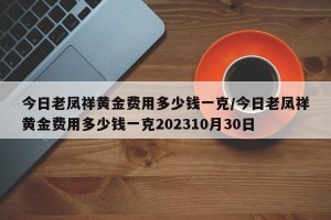 今日老凤祥黄金费用多少钱一克/今日老凤祥黄金费用多少钱一克202310月30日