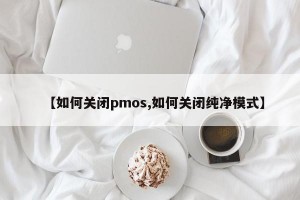 【如何关闭pmos,如何关闭纯净模式】