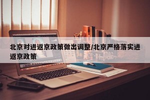 北京对进返京政策做出调整/北京严格落实进返京政策