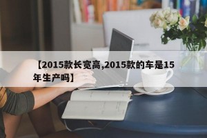 【2015款长宽高,2015款的车是15年生产吗】