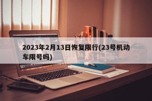 2023年2月13日恢复限行(23号机动车限号吗)