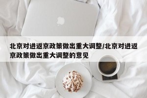 北京对进返京政策做出重大调整/北京对进返京政策做出重大调整的意见