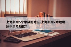 上海新增5个中风险地区.上海新增2本地确诊中风险地区？