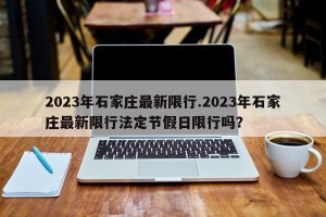 2023年石家庄最新限行.2023年石家庄最新限行法定节假日限行吗？