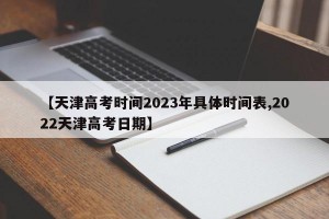 【天津高考时间2023年具体时间表,2022天津高考日期】