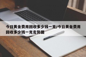 今日黄金费用回收多少钱一克/今日黄金费用回收多少钱一克走势图