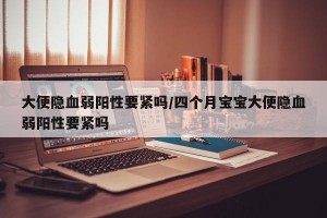 大便隐血弱阳性要紧吗/四个月宝宝大便隐血弱阳性要紧吗