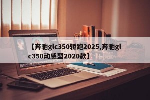 【奔驰glc350轿跑2025,奔驰glc350动感型2020款】