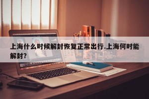 上海什么时候解封恢复正常出行.上海何时能解封？