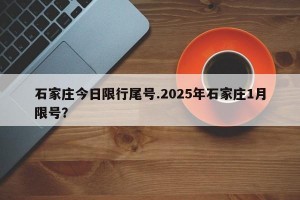 石家庄今日限行尾号.2025年石家庄1月限号？