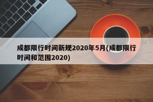 成都限行时间新规2020年5月(成都限行时间和范围2020)