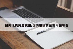 国内现货黄金费用/国内现货黄金费用在哪看