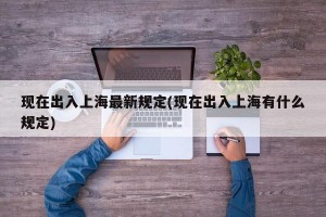 现在出入上海最新规定(现在出入上海有什么规定)