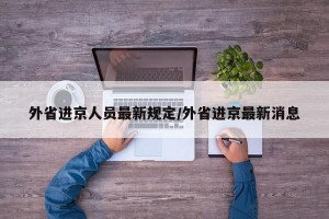 外省进京人员最新规定/外省进京最新消息