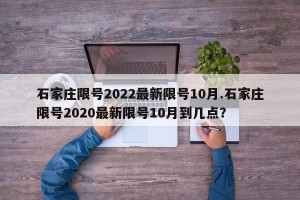 石家庄限号2022最新限号10月.石家庄限号2020最新限号10月到几点？