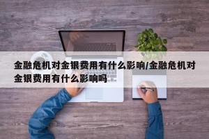 金融危机对金银费用有什么影响/金融危机对金银费用有什么影响吗