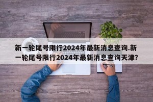 新一轮尾号限行2024年最新消息查询.新一轮尾号限行2024年最新消息查询天津？