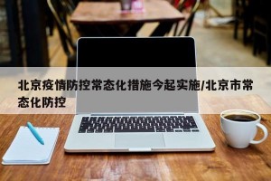 北京疫情防控常态化措施今起实施/北京市常态化防控