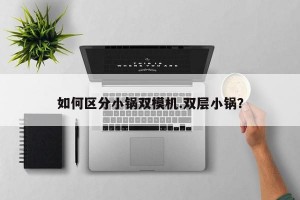 如何区分小锅双模机.双层小锅？