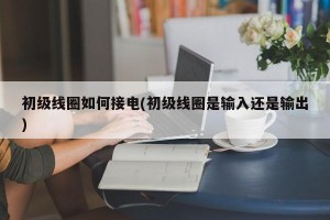 初级线圈如何接电(初级线圈是输入还是输出)